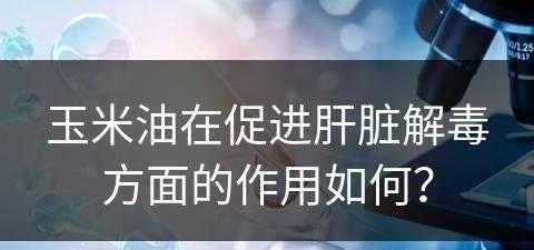 玉米油在促进肝脏解毒方面的作用如何？